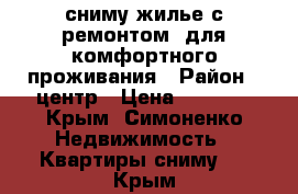 сниму жилье с ремонтом, для комфортного проживания › Район ­ центр › Цена ­ 7 000 - Крым, Симоненко Недвижимость » Квартиры сниму   . Крым